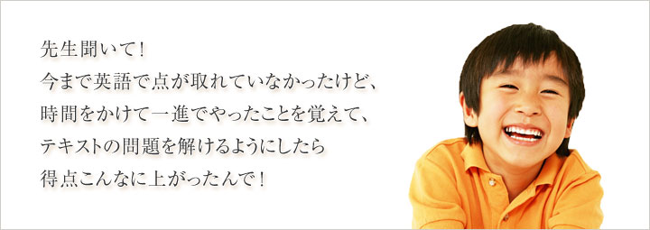 「先生聞いて！今まで英語で点が取れていなかったけど、時間をかけて一進でやったことを覚えて、テキストの問題を解けるようにしたら得点こんなに上がったんで！」